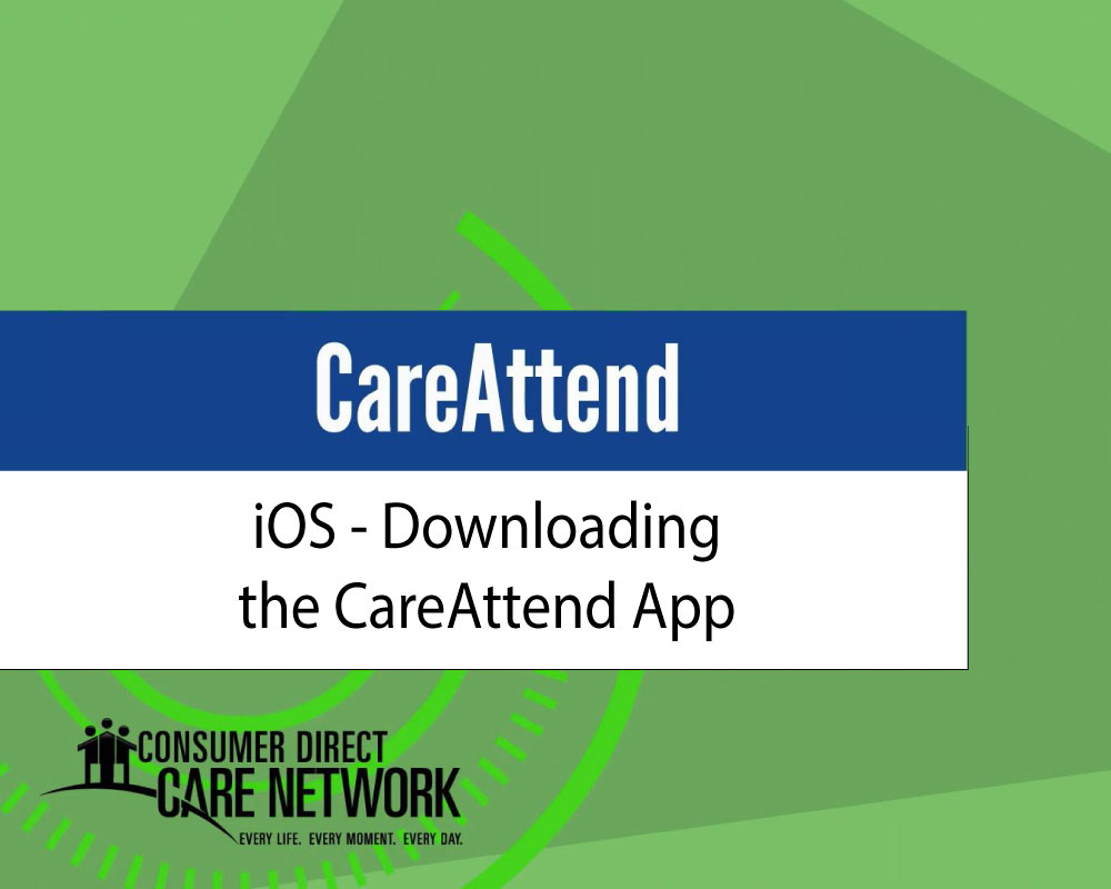 Text reads CareAttend iOS - Downloading the CareAttend App and the text with the logo reads Consumer Direct Care Network Every Life Every Moment Every Day.